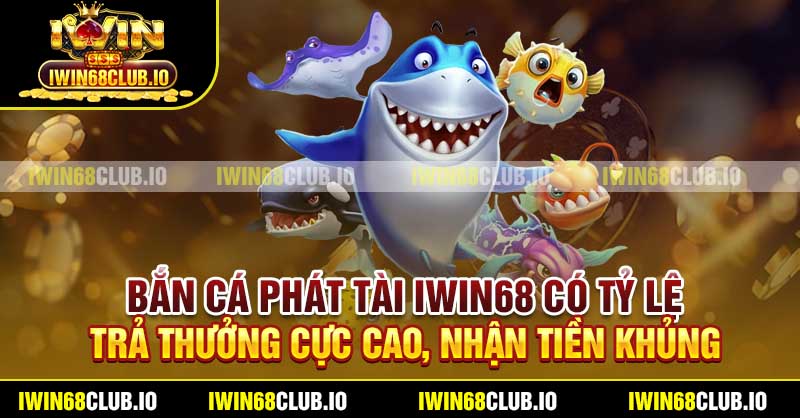 Bắn Cá Phát Tài Iwin68 có tỷ lệ trả thưởng cực cao, nhận tiền khủng