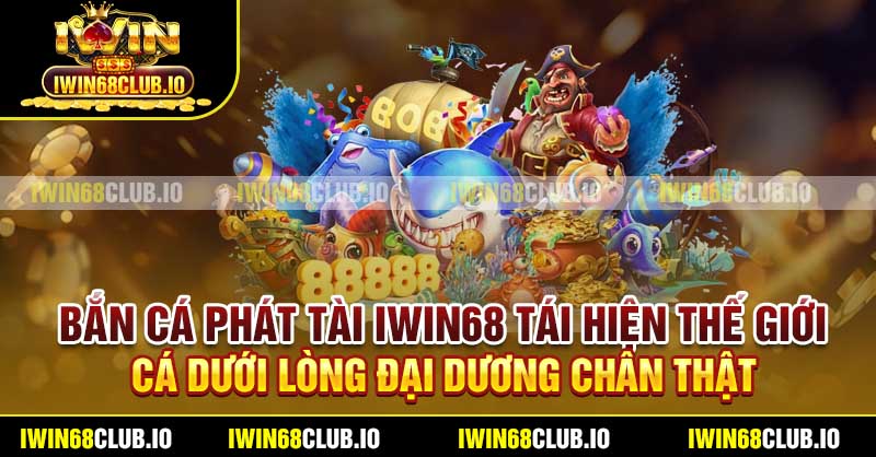 Bắn Cá Phát Tài Iwin68 tái hiện thế giới cá dưới lòng đại dương chân thật