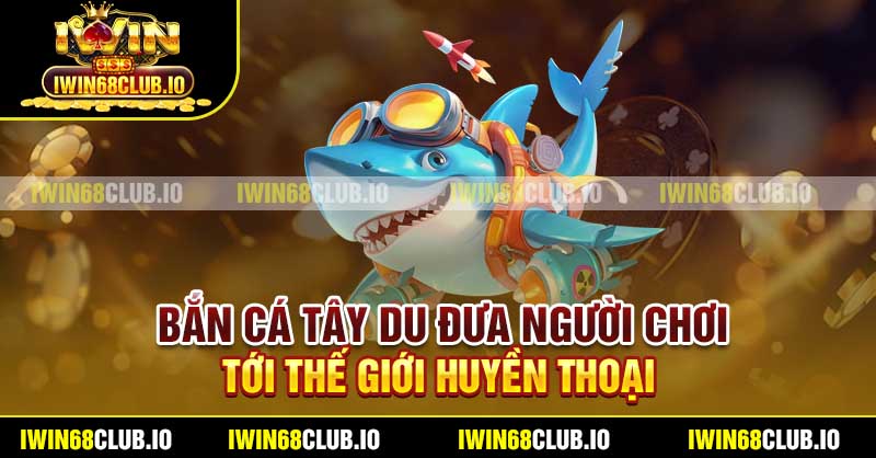 Bắn Cá Tây Du đưa người chơi tới thế giới huyền thoại