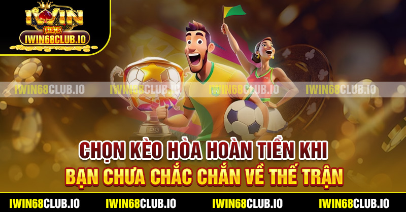 Chọn kèo hòa hoàn tiền khi bạn chưa chắc chắn về thế trận