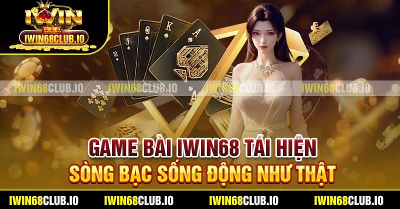 Game bài Iwin68 tái hiện sòng bạc sống động như thật