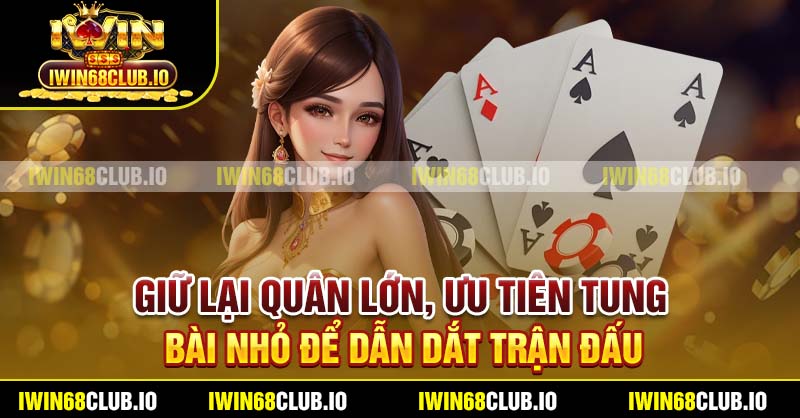 Giữ lại quân lớn, ưu tiên tung bài nhỏ để dẫn dắt trận đấu