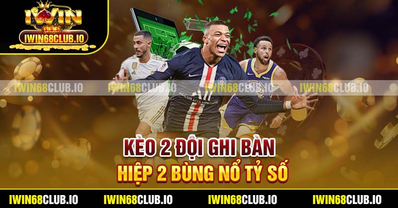 Kèo 2 đội ghi bàn hiệp 2 bùng nổ tỷ số