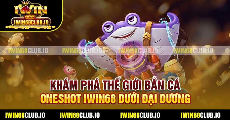 Khám phá thế giới Bắn Cá Oneshot Iwin68 dưới đại dương