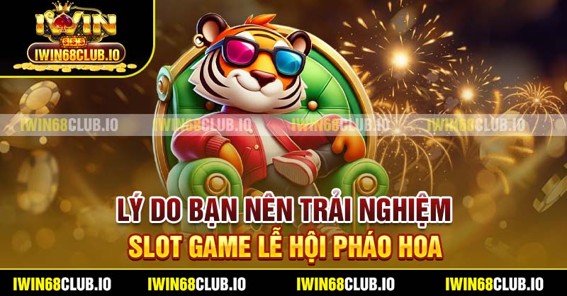Lý do bạn nên trải nghiệm slot game lễ hội pháo hoa