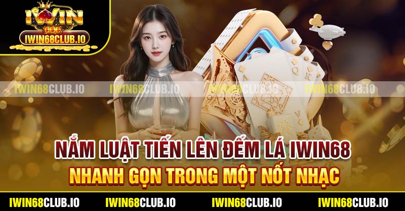Nắm luật Tiến Lên Đếm Lá Iwin68 nhanh gọn trong một nốt nhạc