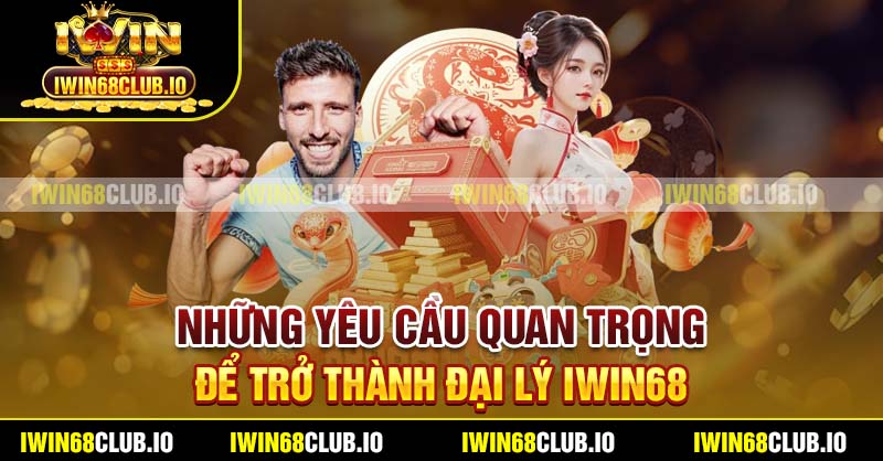 Những yêu cầu quan trọng để trở thành đại lý Iwin68