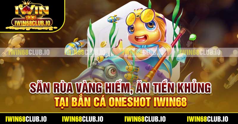 Săn Rùa Vàng hiếm, ăn tiền khủng tại Bắn Cá Oneshot Iwin68