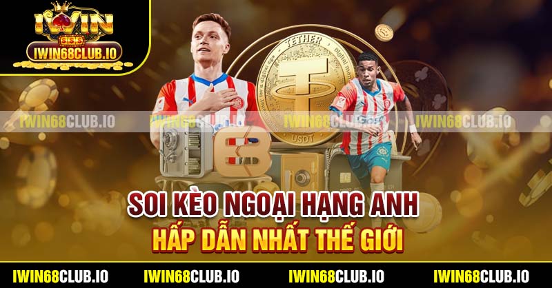 Soi kèo Ngoại hạng Anh hấp dẫn nhất thế giới