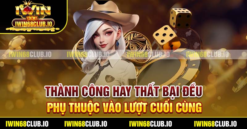 Thành công hay thất bại đều phụ thuộc vào lượt cuối cùng