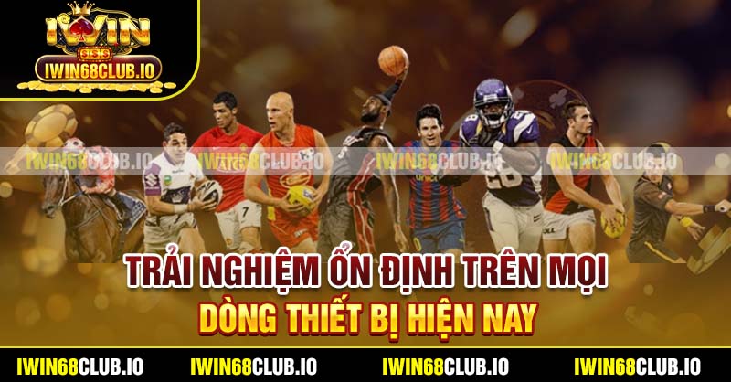 Trải nghiệm ổn định trên mọi dòng thiết bị hiện nay