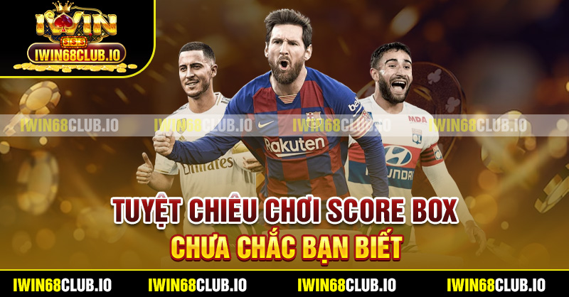 Tuyệt chiêu chơi score box chưa chắc bạn biết