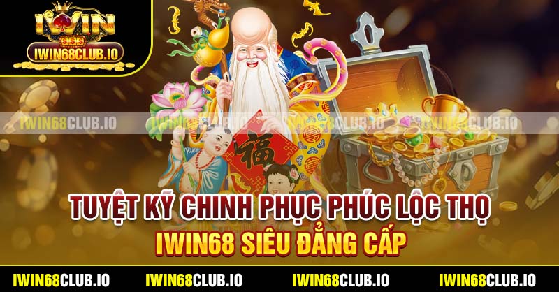 Tuyệt kỹ chinh phục Phúc Lộc Thọ Iwin68 siêu đẳng cấp