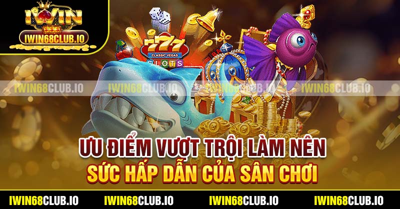 Ưu điểm vượt trội làm nên sức hấp dẫn của sân chơi