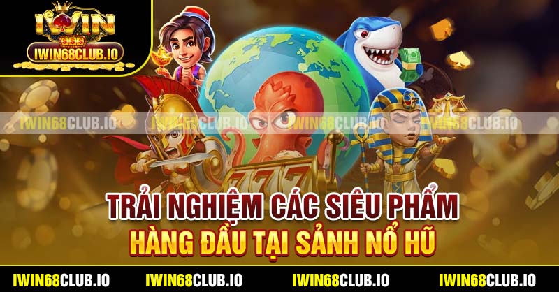 Trải nghiệm các siêu phẩm hàng đầu tại sảnh nổ hũ